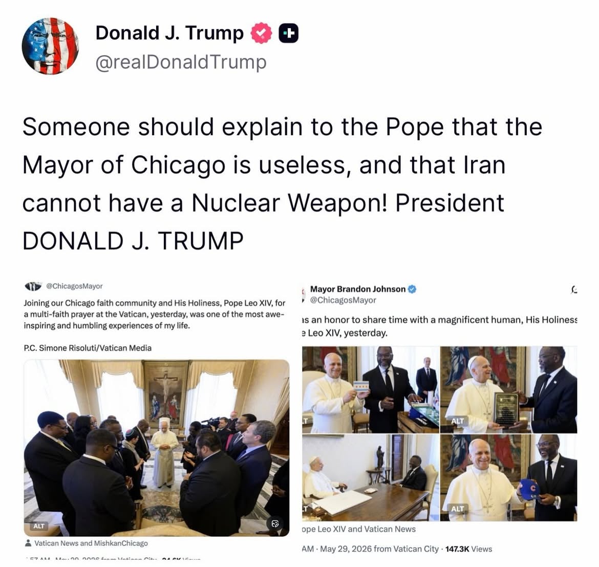 U.S. President Donald J. Trump in a post moments ago on TruthSocial: “Someone should explain to the Pope that the Mayor of Chicago is useless, and that Iran cannot have a Nuclear Weapon! President DONALD J. TRUMP”