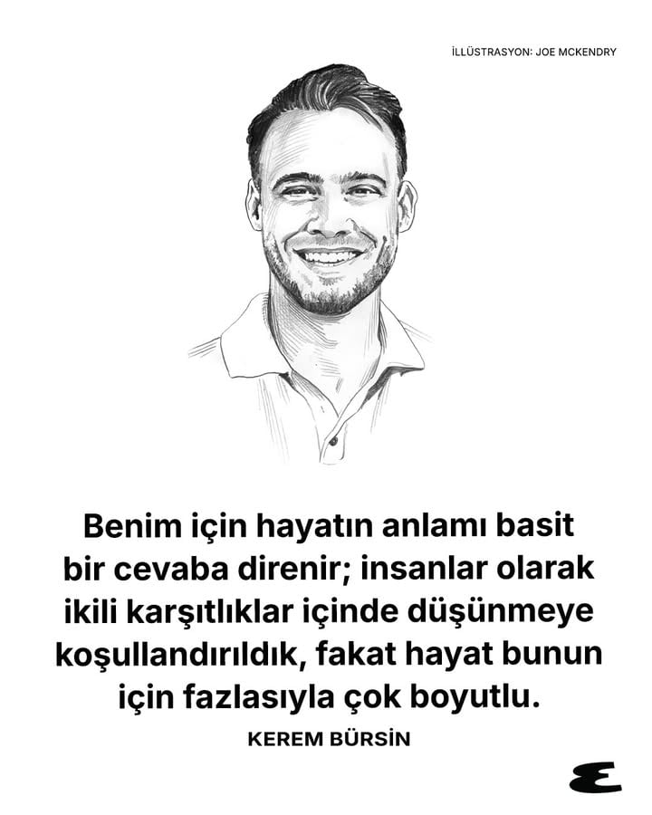 #KeremBürsin’e göre “Hayatın Anlamı”: ‘Bence hayatın anlamı doğada, onun uyumunda ve eşzamanlılığında etrafımızda.’

İllüstrasyon: @joemckendry 

——————————————————

According to Kerem Bürsin, the meaning of life is: 

“I believe the meaning of life can be found in nature—in its harmony, its synchronicity, and the quiet intelligence that surrounds us.”