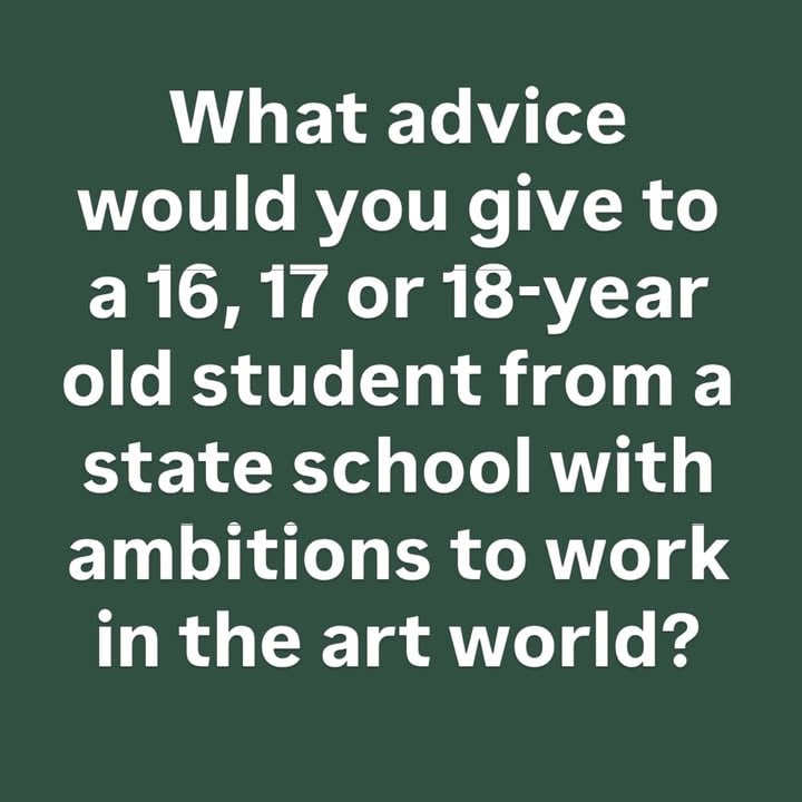 I’m giving a talk next week to a group of students, all aged between 16 and 18 and who currently attend a cluster of different state schools in Northwest London. They all have ambitions to enter the ‘art world’ at some point. What advice would you give to them as they begin their journey? I’ll use some of the answers in my presentation. Over to you … #question #advice #mentorship #enteringtheartworld #askinstagram