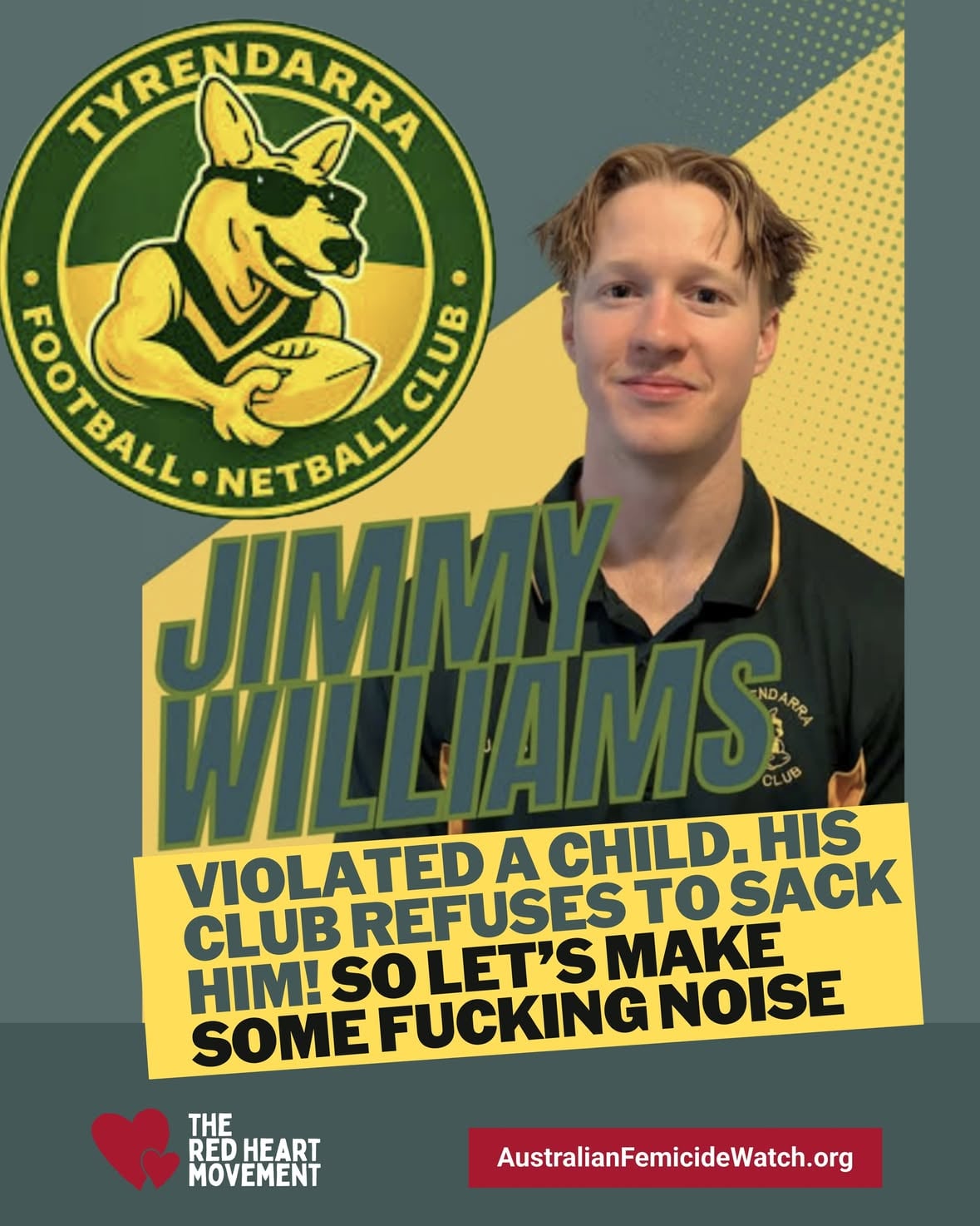 I need your help to get this child predator sacked! 
He works at @alcoa_australia Portland Smelter! 
Please contact tyrendarrafnc and let them know how you feel about them employing James (Jimmy) Williams.
Williams sexually assaulted a 15-year-old girl when he and his football mates went out in Adelaide in September of 2022.
He was charged with rape but pleaded guilty to unlawful sexual intercourse with a person under 17.
Once he was bailed he returned to the club. He has since been sentenced to one year and two months jail, with a non-parole period of six months.
Despite the conviction and the jail term and the predation on a child, he's still playing football for Tyrendarra Football Netball Club. 
As a result of his re-listing with the club, multiple women made the decision to leave.
Megan Latham told the ABC this week she walked away because of the club's decision to sign a predator instead of considering the safety of girls and women at the club.
"I think they're saying there's no consequences, or, 'Sorry, we're not responsible for giving out consequences based on what you did on our football trip,'" she says.
"Things like sexual assault are very stigmatised and I want to say around here, it can be really defended. 
"And I didn't feel like I could have that conversation or argument … particularly with people that I'd grown so close to."
Meanwhile the club refuses to sack the player or event talk about it.
"After consideration, the committee has determined that no further comment will be made at this time," president Scott Easson told the ABC.

❤️SUPPORT MY WORK❤️
Please support The RED HEART Movement and Australian Femicide Watch by grabbing a RED HEART tee or providing a crowd-funded donation! 100% of money raised funds support for families of femicide, an apartment for domestic violence survivors and my work documenting the killing of Australian women and children. Links in bio or visit australianfemicidewatch.org