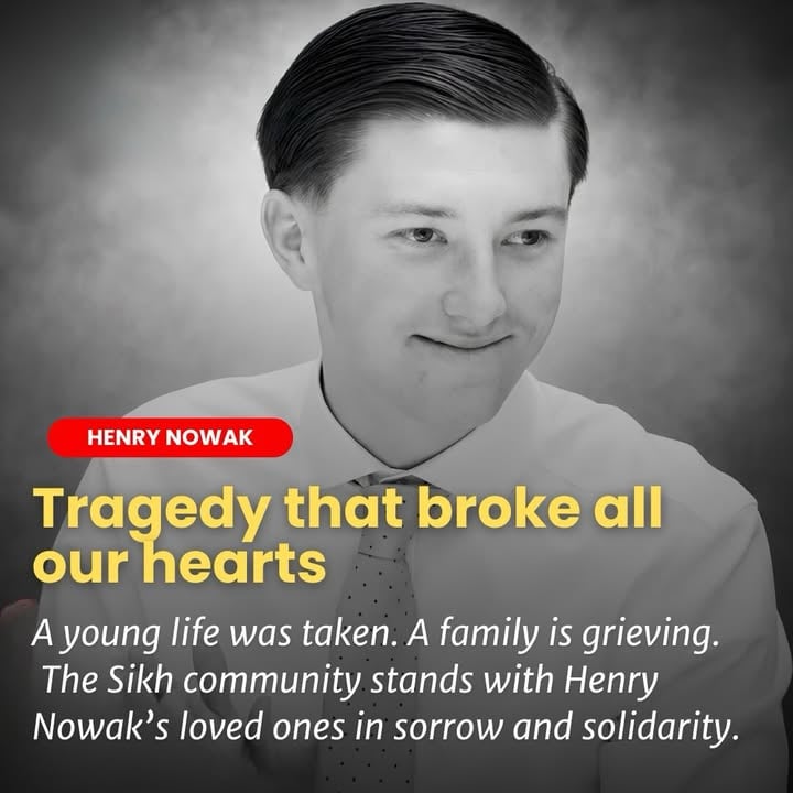 Henry Nowak’s death is a heartbreaking tragedy. We mourn with his family and condemn Vickrum Digwa’s actions without hesitation.

But grief must not be twisted into racism. One man’s crime must not be used to demonise an entire faith community.

Sikhi teaches discipline, responsibility, justice, and the oneness of humanity. We stand against violence, against knife crime, and against collective blame.

Justice for Henry. No to racism. No to collective blame.