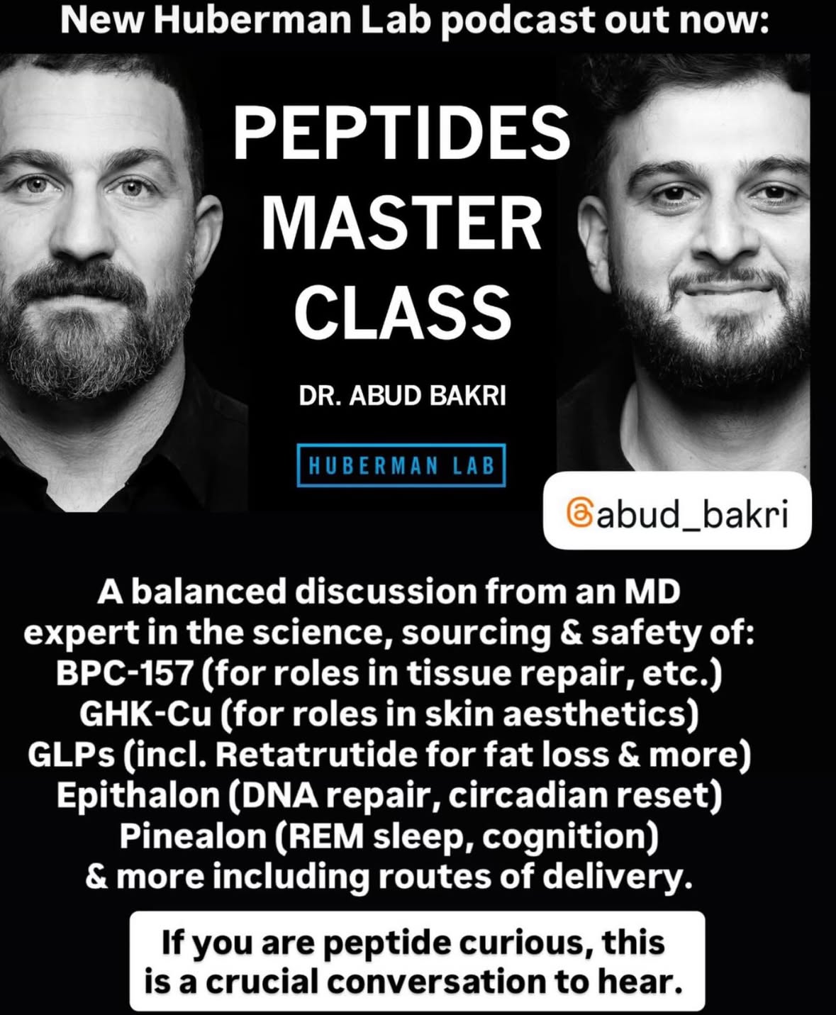 Comment PEPTIDES & I’ll DM you a link to the episode. 
PEPTIDES MASTERCLASS •
-
My guest on the Huberman Lab podcast out now is Dr. Abud Bakri, MD, @abud_bakri a board-certified internal medicine physician and expert in the science and clinical use of peptides. 

We discuss the history, uses, sourcing and safety of BPC-157, GHK-Cu, pinealon, epithalon, GLP-1s, retatrutide, melanotan and growth hormone-promoting peptides. 

We discuss the gap that exists between animal and human data and meaningful differences in the sources for different peptides. 

For those interested in peptides, Dr. Bakri provides a grounded look at the science, risks and uncertainties shaping the field today.

I assure you will be thoroughly impressed by how encyclopedic (and careful! and specific!) Dr Bakri is with the information he shares. 

It’s clear he genuinely wants to help people, is unbiased with respect to what people choose to do and yet it’s very excited about this emerging space and the need for better science and clinical trials.

We talk a lot about sourcing and I know that’s a major question.

You can also find the episode by going to hubermanlab.com. It’s they are linked to all the standard platforms where podcasts can be watched and listened to.

And as always, thank you for your interest in science!

@stanford @stanfordmed
#neuroscience #science #peptides