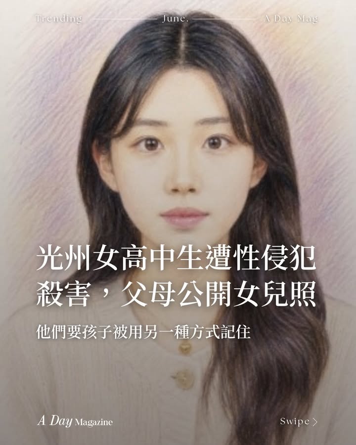 #ADayTrending 上個月光州女高中生李彩媛，在回家的路上，被兇手張潤基預謀性侵殺害。
 
近日，李彩媛的父母做出了非常罕見也非常勇敢的決定，那就是主動公開女兒的照片與姓名，讓社會大眾看到，受害的不只是「光州某女高中生」，而是一個有名有姓、有家人有朋友，本來可以好好活出燦爛一生的孩子。
 

Editor: Sloane
__________
 
📣 點讚關注 @a_day_mag 讓 A DAY 帶來每一份靈感和美好！